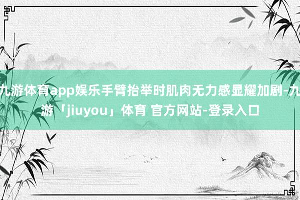九游体育app娱乐手臂抬举时肌肉无力感显耀加剧-九游「jiuyou」体育 官方网站-登录入口