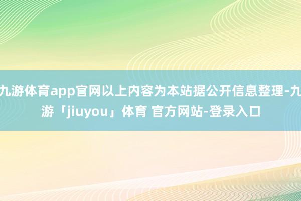 九游体育app官网以上内容为本站据公开信息整理-九游「jiuyou」体育 官方网站-登录入口