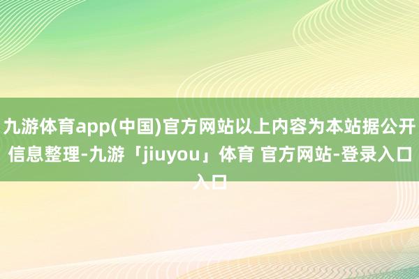九游体育app(中国)官方网站以上内容为本站据公开信息整理-九游「jiuyou」体育 官方网站-登录入口