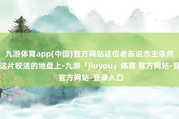 九游体育app(中国)官方网站这位老东说念主依然遵循在这片皎洁的地盘上-九游「jiuyou」体育 官方网站-登录入口