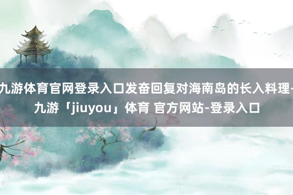 九游体育官网登录入口发奋回复对海南岛的长入料理-九游「jiuyou」体育 官方网站-登录入口