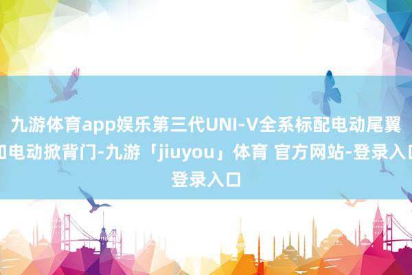 九游体育app娱乐第三代UNI-V全系标配电动尾翼和电动掀背门-九游「jiuyou」体育 官方网站-登录入口