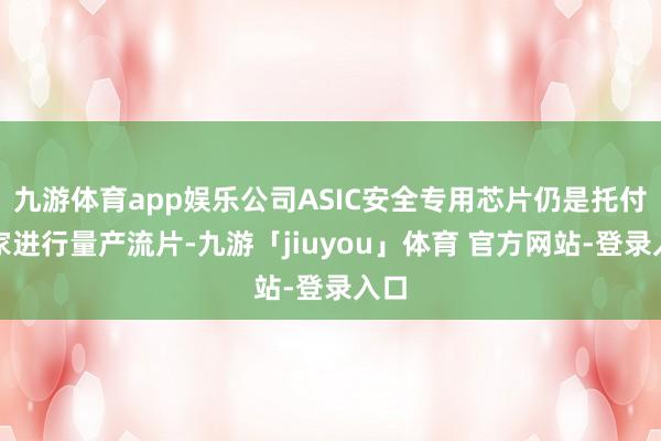 九游体育app娱乐公司ASIC安全专用芯片仍是托付厂家进行量产流片-九游「jiuyou」体育 官方网站-登录入口