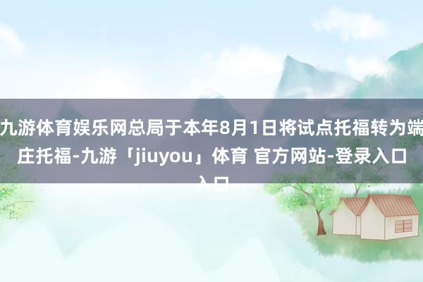 九游体育娱乐网总局于本年8月1日将试点托福转为端庄托福-九游「jiuyou」体育 官方网站-登录入口