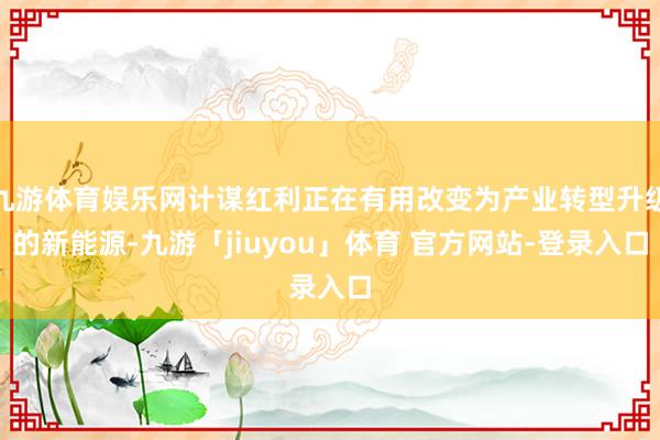 九游体育娱乐网计谋红利正在有用改变为产业转型升级的新能源-九游「jiuyou」体育 官方网站-登录入口