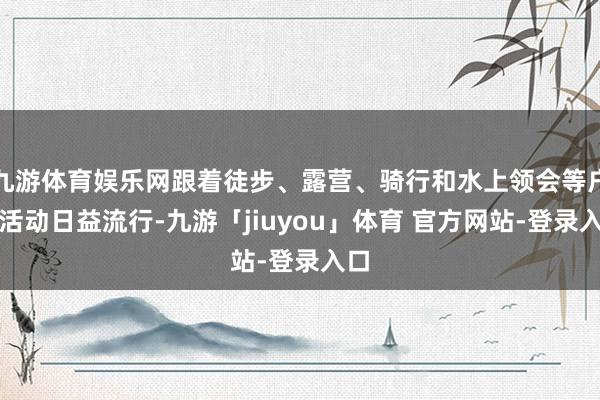 九游体育娱乐网跟着徒步、露营、骑行和水上领会等户外活动日益流行-九游「jiuyou」体育 官方网站-登录入口