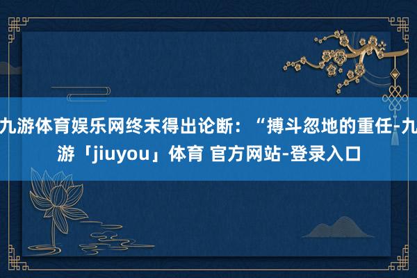 九游体育娱乐网终末得出论断:“搏斗忽地的重任-九游「jiuyou」体育 官方网站-登录入口