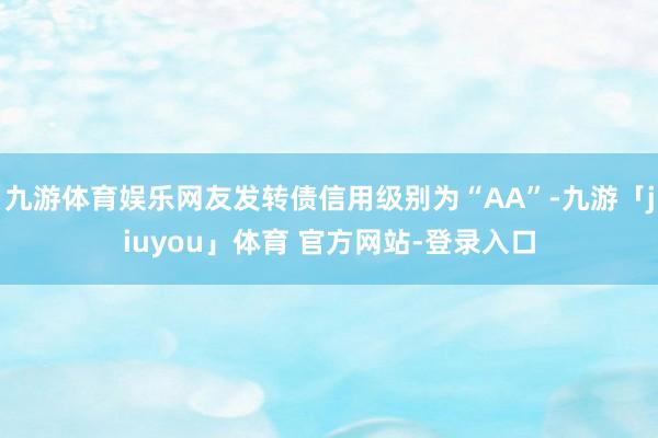 九游体育娱乐网友发转债信用级别为“AA”-九游「jiuyou」体育 官方网站-登录入口