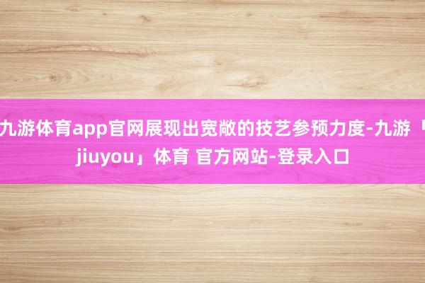 九游体育app官网展现出宽敞的技艺参预力度-九游「jiuyou」体育 官方网站-登录入口
