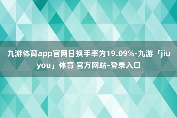 九游体育app官网日换手率为19.09%-九游「jiuyou」体育 官方网站-登录入口
