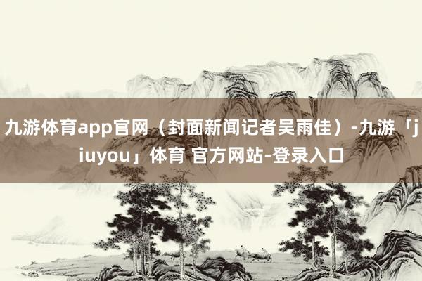 九游体育app官网（封面新闻记者吴雨佳）-九游「jiuyou」体育 官方网站-登录入口