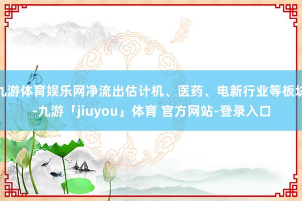九游体育娱乐网净流出估计机、医药、电新行业等板块-九游「jiuyou」体育 官方网站-登录入口