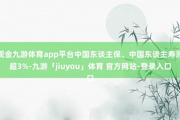 现金九游体育app平台中国东谈主保、中国东谈主寿涨超3%-九游「jiuyou」体育 官方网站-登录入口