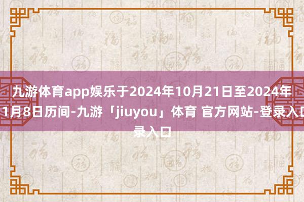 九游体育app娱乐于2024年10月21日至2024年11月8日历间-九游「jiuyou」体育 官方网站-登录入口