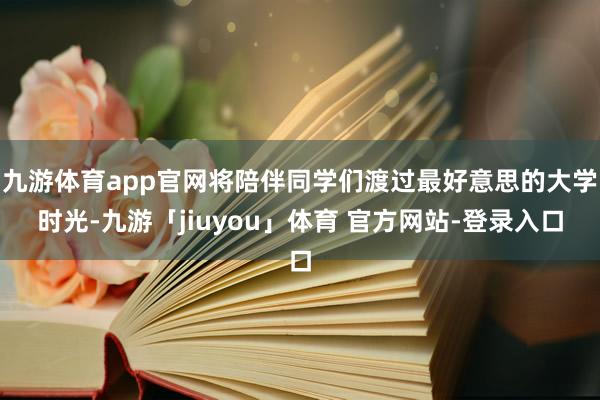 九游体育app官网将陪伴同学们渡过最好意思的大学时光-九游「jiuyou」体育 官方网站-登录入口