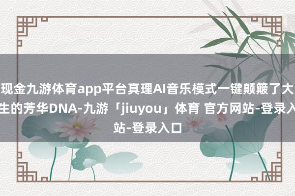 现金九游体育app平台真理AI音乐模式一键颠簸了大学生的芳华DNA-九游「jiuyou」体育 官方网站-登录入口