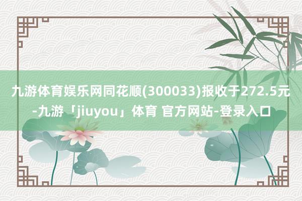 九游体育娱乐网同花顺(300033)报收于272.5元-九游「jiuyou」体育 官方网站-登录入口
