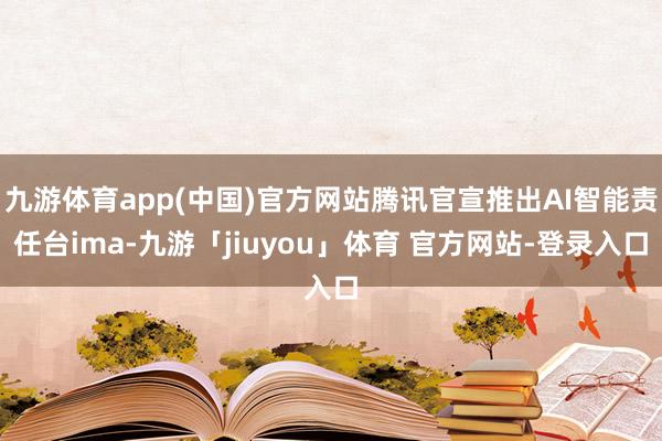 九游体育app(中国)官方网站腾讯官宣推出AI智能责任台ima-九游「jiuyou」体育 官方网站-登录入口