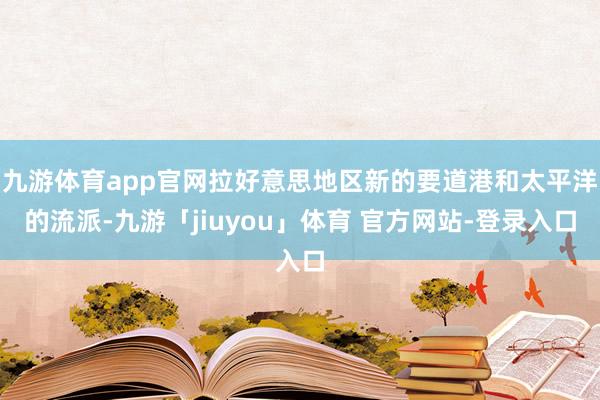 九游体育app官网拉好意思地区新的要道港和太平洋的流派-九游「jiuyou」体育 官方网站-登录入口