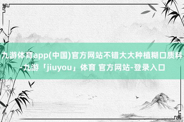 九游体育app(中国)官方网站不错大大种植糊口质料-九游「jiuyou」体育 官方网站-登录入口
