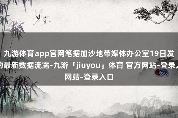 九游体育app官网笔据加沙地带媒体办公室19日发布的最新数据流露-九游「jiuyou」体育 官方网站-登录入口
