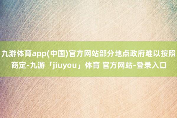九游体育app(中国)官方网站部分地点政府难以按照商定-九游「jiuyou」体育 官方网站-登录入口
