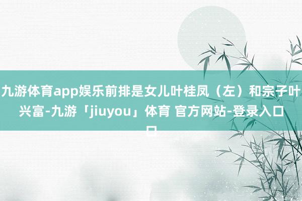 九游体育app娱乐前排是女儿叶桂凤（左）和宗子叶兴富-九游「jiuyou」体育 官方网站-登录入口