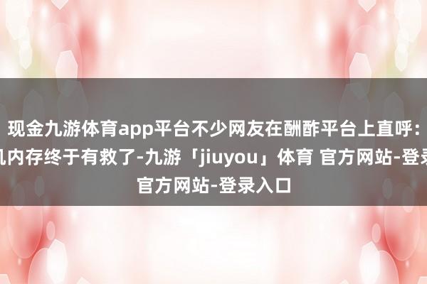 现金九游体育app平台不少网友在酬酢平台上直呼：“手机内存终于有救了-九游「jiuyou」体育 官方网站-登录入口