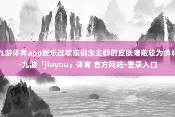 九游体育app娱乐过敏东说念主群的皮肤障蔽较为薄弱-九游「jiuyou」体育 官方网站-登录入口