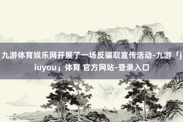 九游体育娱乐网开展了一场反骗取宣传活动-九游「jiuyou」体育 官方网站-登录入口