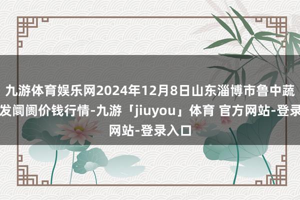 九游体育娱乐网2024年12月8日山东淄博市鲁中蔬菜批发阛阓价钱行情-九游「jiuyou」体育 官方网站-登录入口