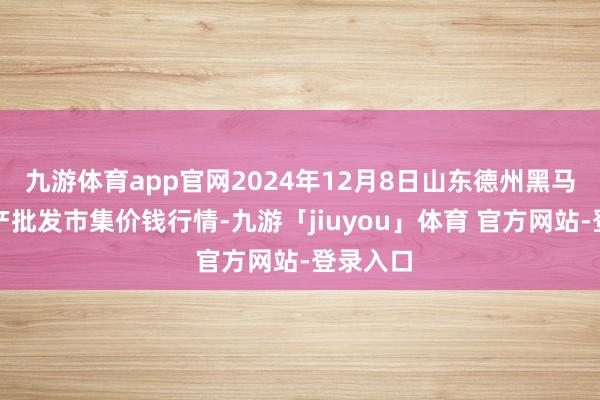 九游体育app官网2024年12月8日山东德州黑马农贸水产批发市集价钱行情-九游「jiuyou」体育 官方网站-登录入口