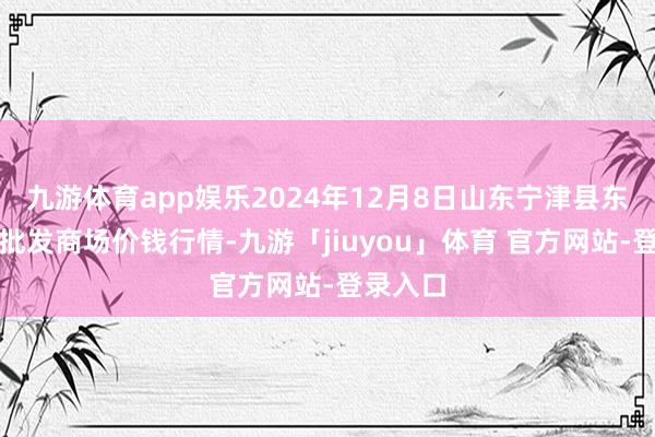 九游体育app娱乐2024年12月8日山东宁津县东崔蔬菜批发商场价钱行情-九游「jiuyou」体育 官方网站-登录入口