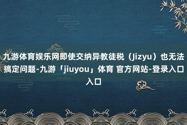 九游体育娱乐网即使交纳异教徒税（Jizyu）也无法搞定问题-九游「jiuyou」体育 官方网站-登录入口