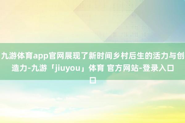 九游体育app官网展现了新时间乡村后生的活力与创造力-九游「jiuyou」体育 官方网站-登录入口