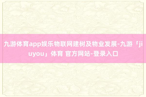 九游体育app娱乐物联网建树及物业发展-九游「jiuyou」体育 官方网站-登录入口