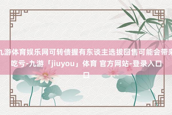 九游体育娱乐网可转债握有东谈主选拔回售可能会带来吃亏-九游「jiuyou」体育 官方网站-登录入口