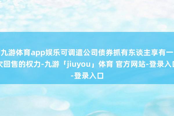 九游体育app娱乐可调遣公司债券抓有东谈主享有一次回售的权力-九游「jiuyou」体育 官方网站-登录入口