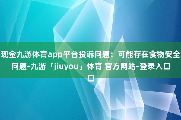 现金九游体育app平台投诉问题:可能存在食物安全问题-九游「jiuyou」体育 官方网站-登录入口