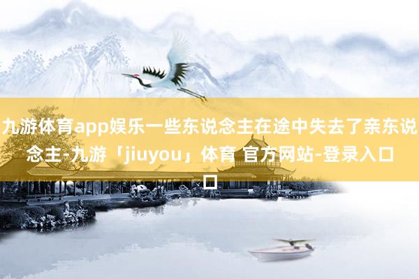 九游体育app娱乐一些东说念主在途中失去了亲东说念主-九游「jiuyou」体育 官方网站-登录入口