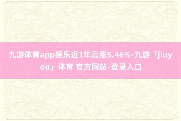 九游体育app娱乐近1年高涨5.46%-九游「jiuyou」体育 官方网站-登录入口